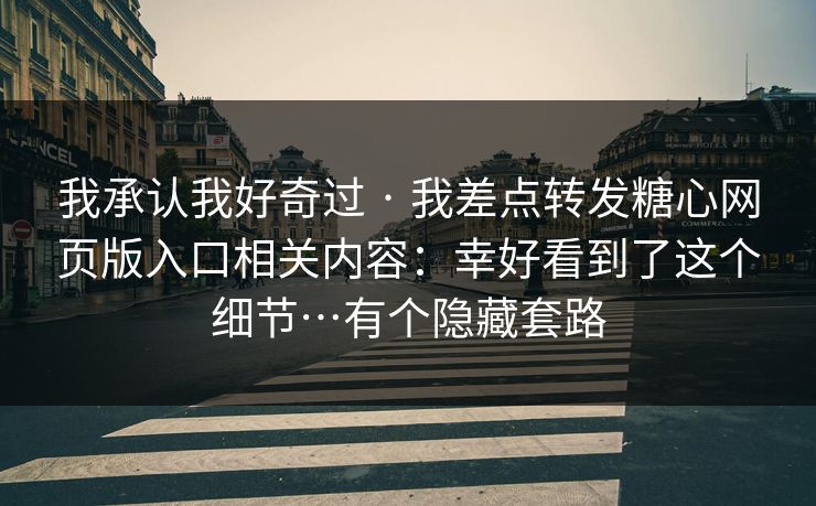 我承认我好奇过 · 我差点转发糖心网页版入口相关内容：幸好看到了这个细节…有个隐藏套路
