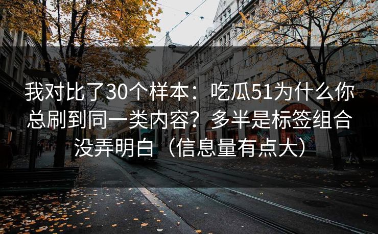 我对比了30个样本：吃瓜51为什么你总刷到同一类内容？多半是标签组合没弄明白（信息量有点大）