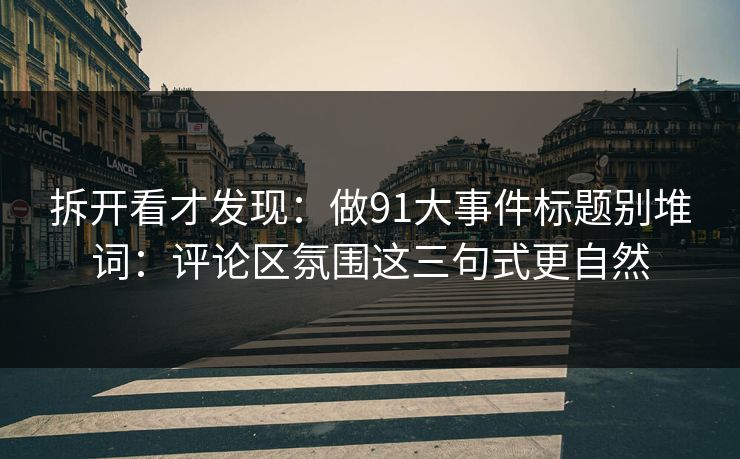 拆开看才发现：做91大事件标题别堆词：评论区氛围这三句式更自然