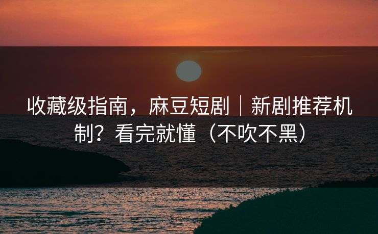 收藏级指南，麻豆短剧｜新剧推荐机制？看完就懂（不吹不黑）