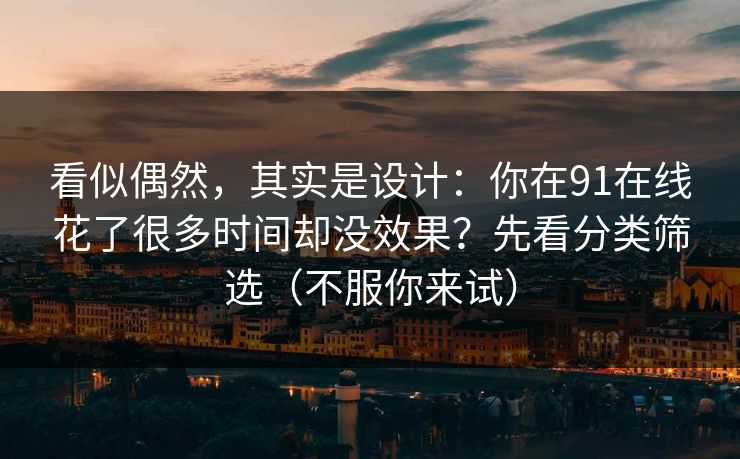 看似偶然,其实是设计:你在91在线花了很多时间却没效果?先看分类筛选(不服你来试)