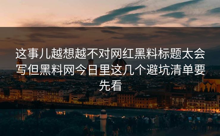 这事儿越想越不对网红黑料标题太会写但黑料网今日里这几个避坑清单要先看