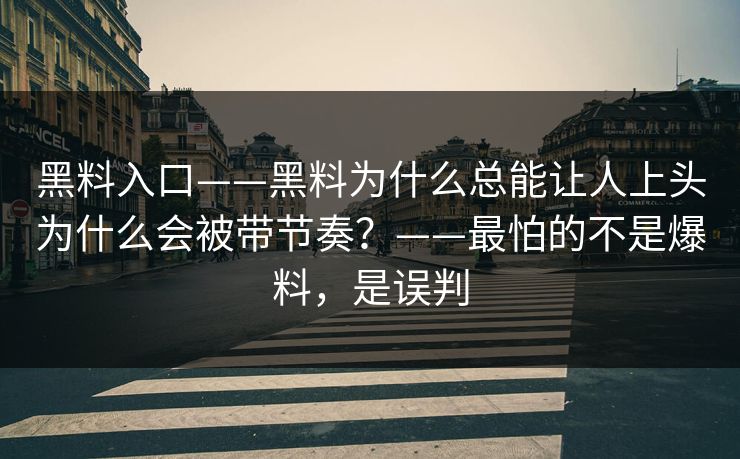 黑料入口——黑料为什么总能让人上头为什么会被带节奏?——最怕的不是爆料,是误判