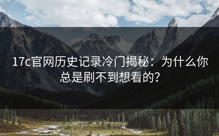 17c官网历史记录冷门揭秘：为什么你总是刷不到想看的？