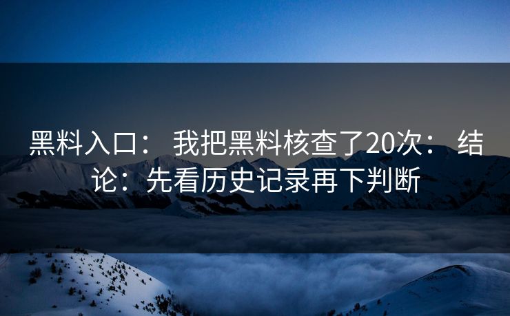 黑料入口： 我把黑料核查了20次： 结论：先看历史记录再下判断