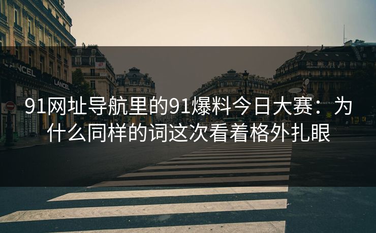 91网址导航里的91爆料今日大赛：为什么同样的词这次看着格外扎眼