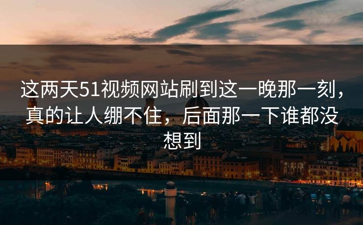 这两天51视频网站刷到这一晚那一刻，真的让人绷不住，后面那一下谁都没想到