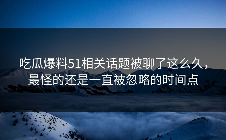 吃瓜爆料51相关话题被聊了这么久，最怪的还是一直被忽略的时间点
