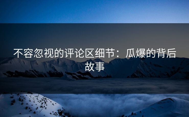 不容忽视的评论区细节：瓜爆的背后故事