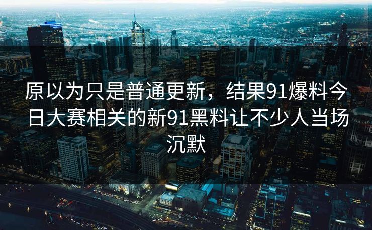 原以为只是普通更新，结果91爆料今日大赛相关的新91黑料让不少人当场沉默