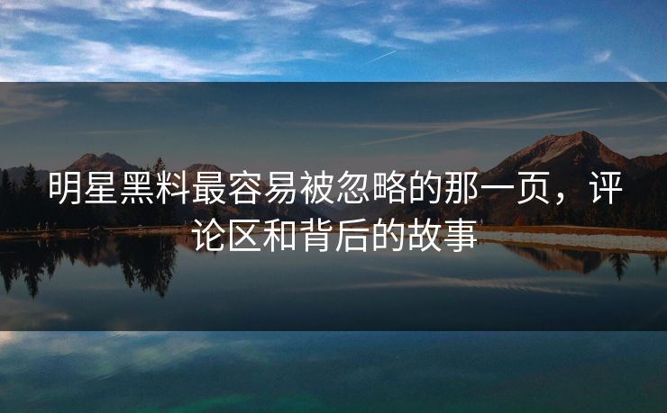 明星黑料最容易被忽略的那一页，评论区和背后的故事